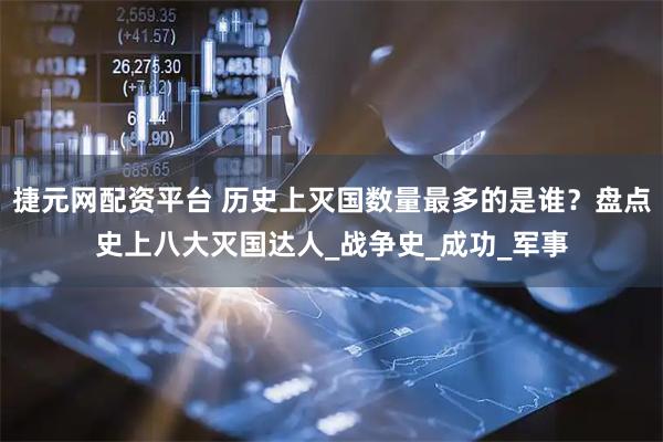 捷元网配资平台 历史上灭国数量最多的是谁？盘点史上八大灭国达人_战争史_成功_军事