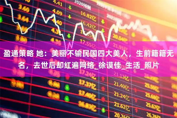 盈通策略 她：美丽不输民国四大美人，生前籍籍无名，去世后却红遍网络_徐谟佳_生活_照片