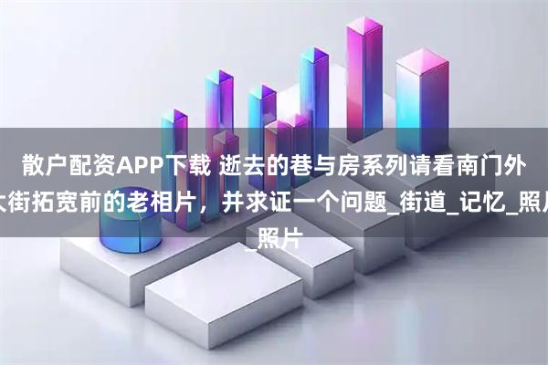 散户配资APP下载 逝去的巷与房系列请看南门外大街拓宽前的老相片，并求证一个问题_街道_记忆_照片