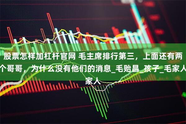 股票怎样加杠杆官网 毛主席排行第三，上面还有两个哥哥，为什么没有他们的消息_毛贻昌_孩子_毛家人