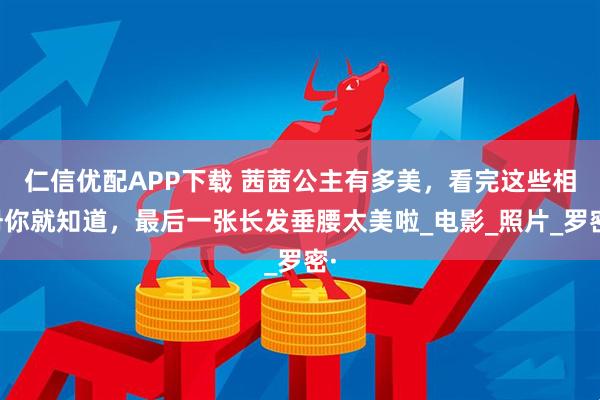 仁信优配APP下载 茜茜公主有多美，看完这些相册你就知道，最后一张长发垂腰太美啦_电影_照片_罗密·