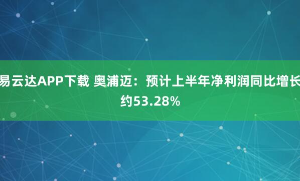 易云达APP下载 奥浦迈：预计上半年净利润同比增长约53.28%