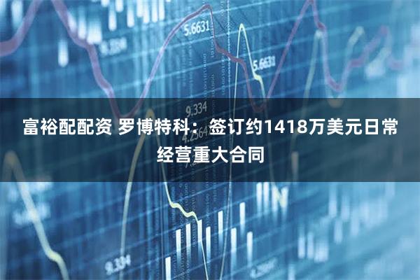 富裕配配资 罗博特科：签订约1418万美元日常经营重大合同