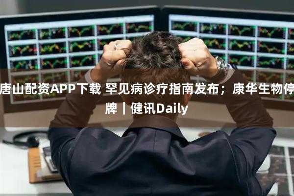 唐山配资APP下载 罕见病诊疗指南发布；康华生物停牌｜健讯Daily