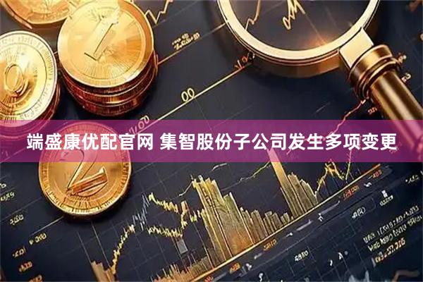 端盛康优配官网 集智股份子公司发生多项变更