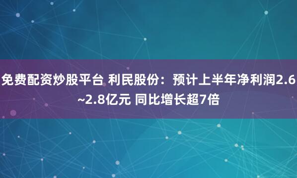 免费配资炒股平台 利民股份：预计上半年净利润2.6~2.8亿元 同比增长超7倍