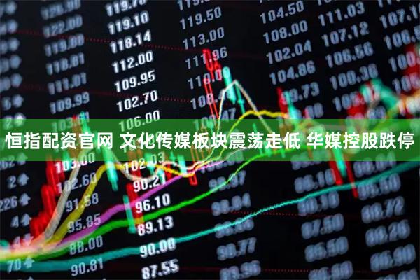 恒指配资官网 文化传媒板块震荡走低 华媒控股跌停