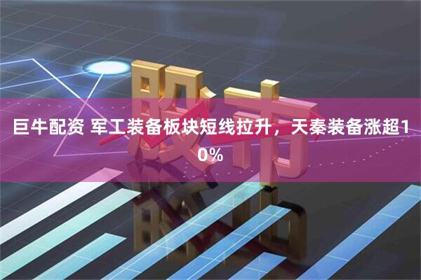 巨牛配资 军工装备板块短线拉升，天秦装备涨超10%