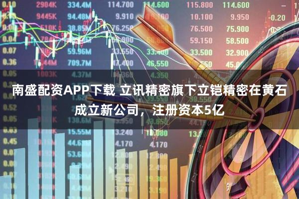 南盛配资APP下载 立讯精密旗下立铠精密在黄石成立新公司，注册资本5亿