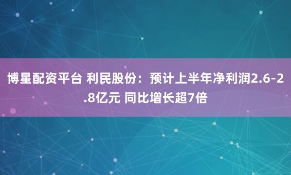 博星配资平台 利民股份：预计上半年净利润2.6-2.8亿元 同比增长超7倍