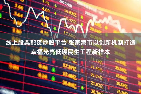 线上股票配资炒股平台 张家港市以创新机制打造幸福光亮低碳民生工程新样本