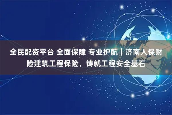 全民配资平台 全面保障 专业护航｜济南人保财险建筑工程保险，铸就工程安全基石