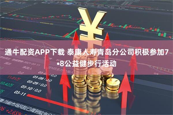 通牛配资APP下载 泰康人寿青岛分公司积极参加7•8公益健步行活动