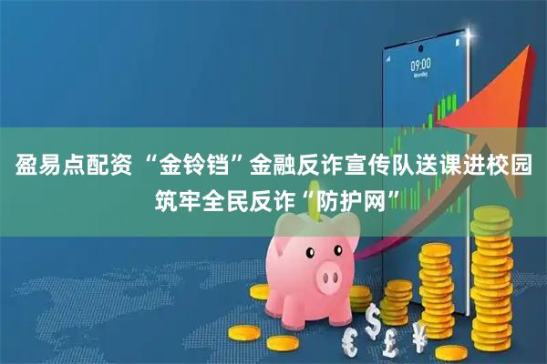 盈易点配资 “金铃铛”金融反诈宣传队送课进校园 筑牢全民反诈“防护网”