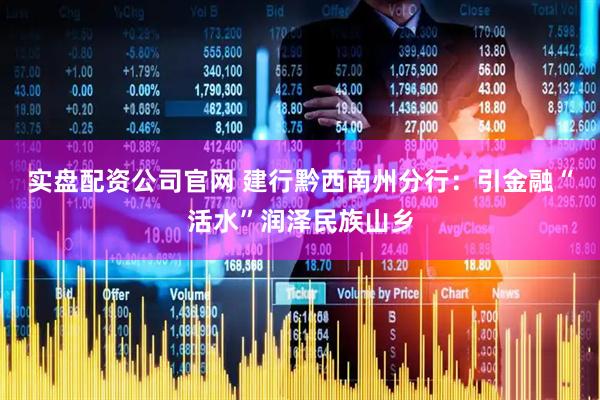 实盘配资公司官网 建行黔西南州分行：引金融“活水”润泽民族山乡