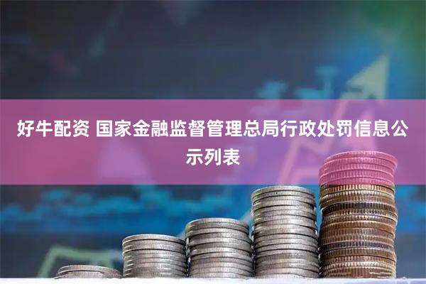 好牛配资 国家金融监督管理总局行政处罚信息公示列表