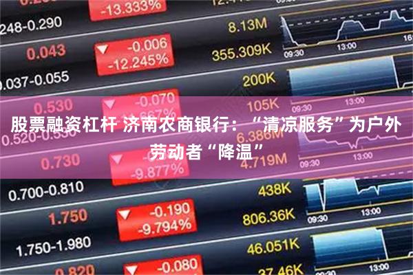 股票融资杠杆 济南农商银行：“清凉服务”为户外劳动者“降温”