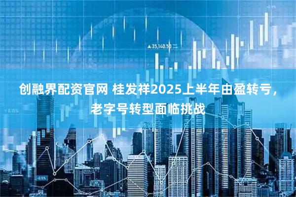 创融界配资官网 桂发祥2025上半年由盈转亏，老字号转型面临挑战