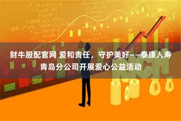 财牛股配官网 爱和责任，守护美好——泰康人寿青岛分公司开展爱心公益活动