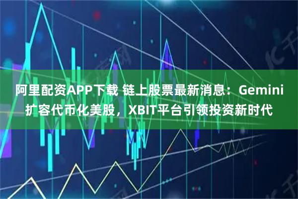 阿里配资APP下载 链上股票最新消息：Gemini扩容代币化美股，XBIT平台引领投资新时代