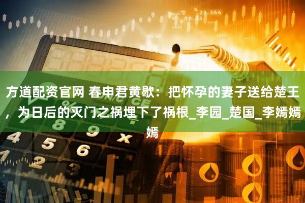 方道配资官网 春申君黄歇：把怀孕的妻子送给楚王，为日后的灭门之祸埋下了祸根_李园_楚国_李嫣嫣