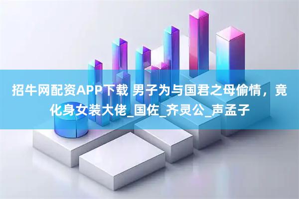 招牛网配资APP下载 男子为与国君之母偷情，竟化身女装大佬_国佐_齐灵公_声孟子
