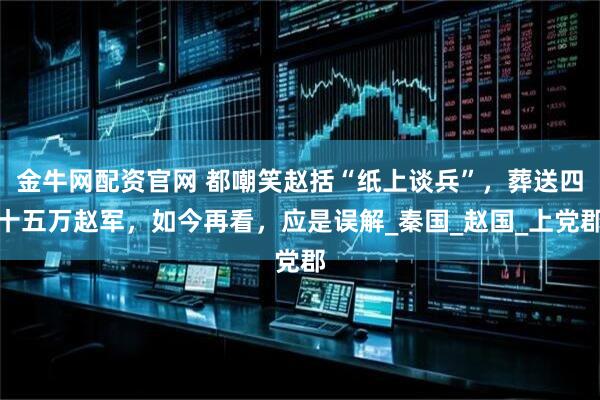 金牛网配资官网 都嘲笑赵括“纸上谈兵”，葬送四十五万赵军，如今再看，应是误解_秦国_赵国_上党郡