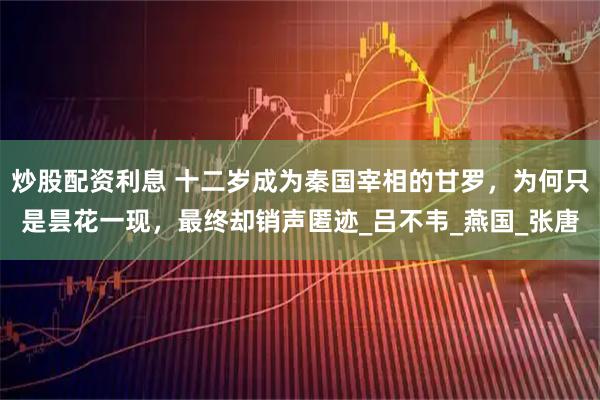炒股配资利息 十二岁成为秦国宰相的甘罗，为何只是昙花一现，最终却销声匿迹_吕不韦_燕国_张唐