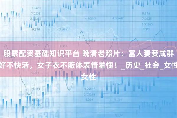 股票配资基础知识平台 晚清老照片：富人妻妾成群好不快活，女子衣不蔽体表情羞愧！_历史_社会_女性