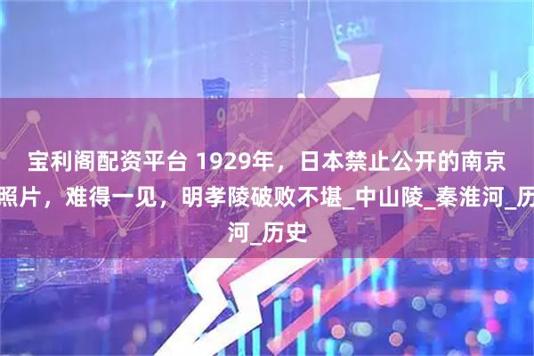 宝利阁配资平台 1929年，日本禁止公开的南京老照片，难得一见，明孝陵破败不堪_中山陵_秦淮河_历史
