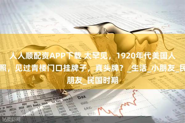 人人顺配资APP下载 太罕见，1920年代美国人拍的旧照，见过青楼门口挂牌子，真头牌？_生活_小朋友_民国时期