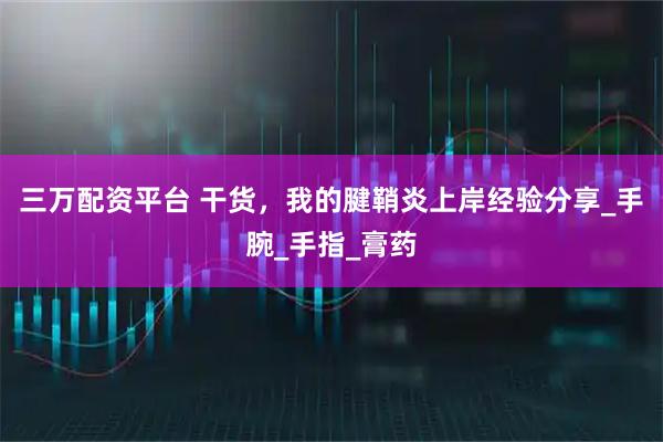 三万配资平台 干货，我的腱鞘炎上岸经验分享_手腕_手指_膏药