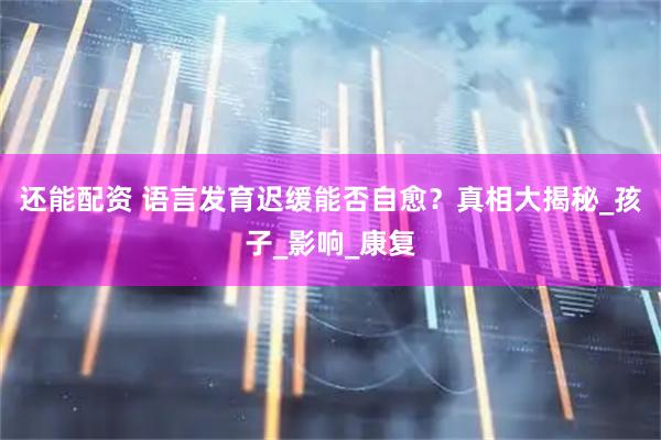 还能配资 语言发育迟缓能否自愈？真相大揭秘_孩子_影响_康复