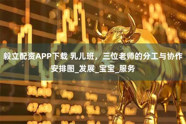 毅立配资APP下载 乳儿班，三位老师的分工与协作安排图_发展_宝宝_服务