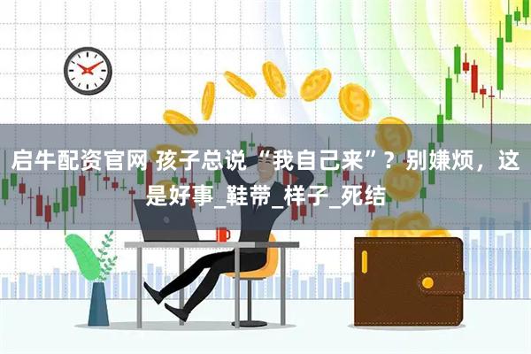 启牛配资官网 孩子总说 “我自己来”？别嫌烦，这是好事_鞋带_样子_死结