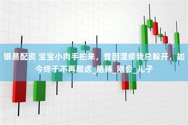 银易配资 宝宝小肉手拍来，曾因湿疹我总躲开，如今终于不再顾虑_胳膊_刚会_儿子