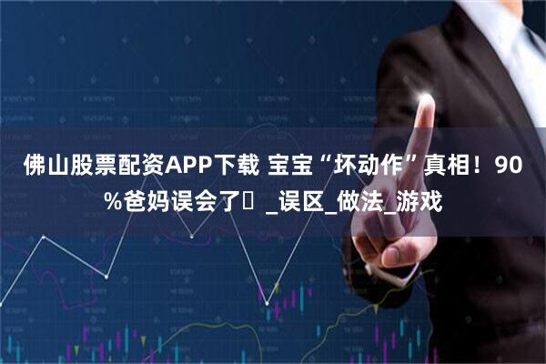 佛山股票配资APP下载 宝宝“坏动作”真相！90%爸妈误会了️_误区_做法_游戏