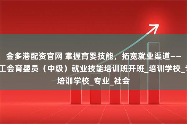 金多港配资官网 掌握育婴技能，拓宽就业渠道——盐池县总工会育婴员（中级）就业技能培训班开班_培训学校_专业_社会