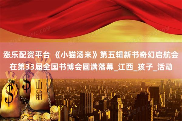 涨乐配资平台 《小猫汤米》第五辑新书奇幻启航会在第33届全国书博会圆满落幕_江西_孩子_活动