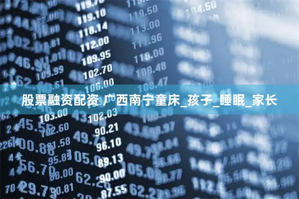 股票融资配资 广西南宁童床_孩子_睡眠_家长