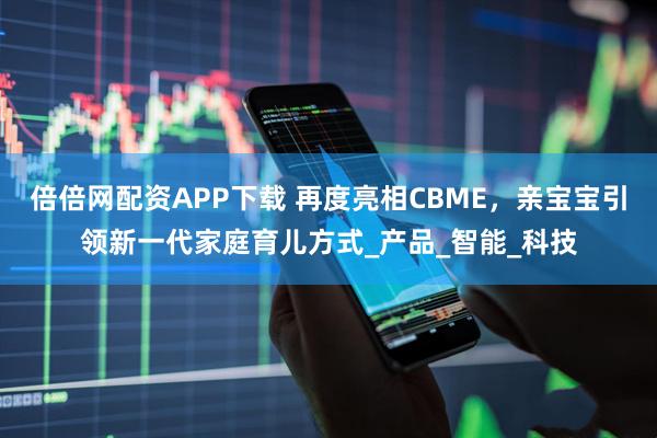 倍倍网配资APP下载 再度亮相CBME，亲宝宝引领新一代家庭育儿方式_产品_智能_科技