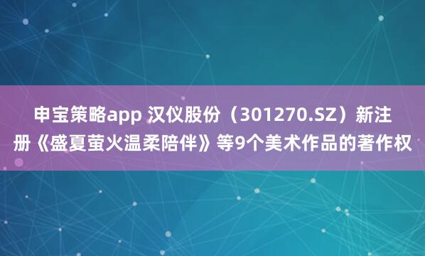 申宝策略app 汉仪股份（301270.SZ）新注册《盛夏萤火温柔陪伴》等9个美术作品的著作权