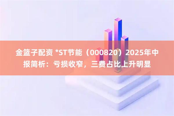 金篮子配资 *ST节能（000820）2025年中报简析：亏损收窄，三费占比上升明显