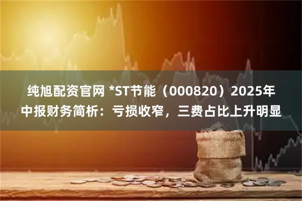 纯旭配资官网 *ST节能（000820）2025年中报财务简析：亏损收窄，三费占比上升明显