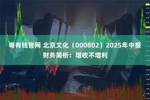 粤有钱官网 北京文化（000802）2025年中报财务简析：增收不增利