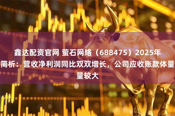 鑫达配资官网 萤石网络（688475）2025年中报简析：营收净利润同比双双增长，公司应收账款体量较大