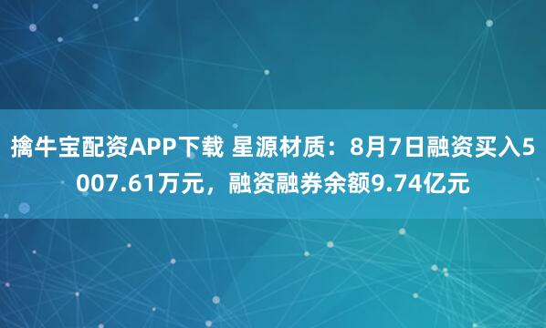 擒牛宝配资APP下载 星源材质：8月7日融资买入5007.61万元，融资融券余额9.74亿元