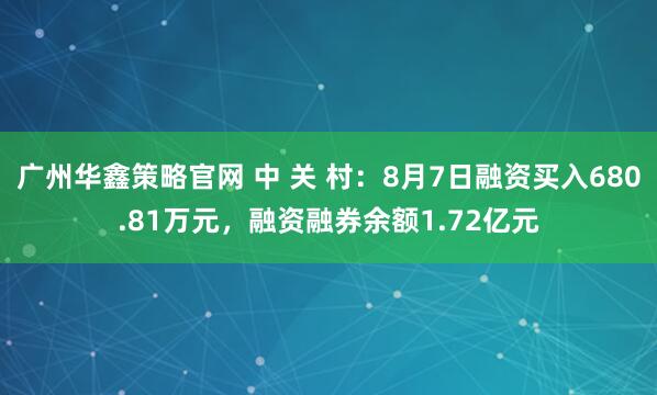 广州华鑫策略官网 中 关 村：8月7日融资买入680.81万元，融资融券余额1.72亿元