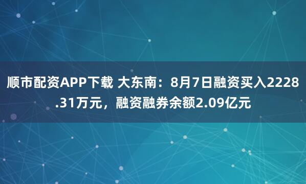 顺市配资APP下载 大东南：8月7日融资买入2228.31万元，融资融券余额2.09亿元