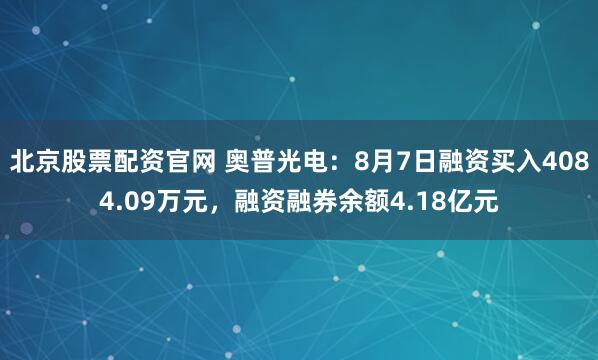 北京股票配资官网 奥普光电：8月7日融资买入4084.09万元，融资融券余额4.18亿元